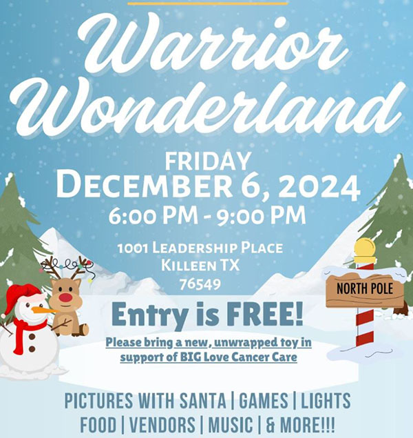 Invitation with copy "Warrior Wonderland. Friday December 6, 2024 6:00 pm to 9:00 pm. 1001 Leadership Place, Killeen Texas, 76549. Entry is free! Please bring a new, unwrapped toy in support of BIG love cancer care. Pictures with Santa, Games, Lights, Food, Vendors, Music, and More!